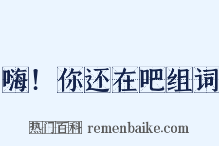 嗨！你还在吧组词是什么意思的图片